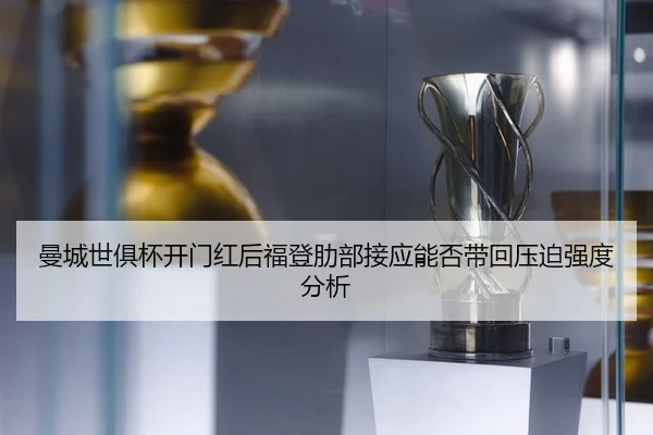 曼城世俱杯开门红后福登肋部接应能否带回压迫强度分析