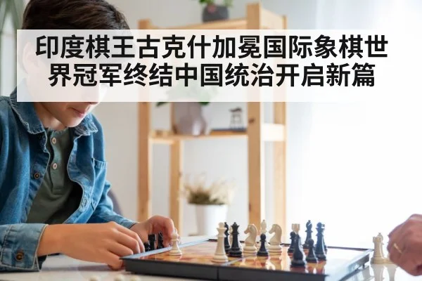 印度棋王古克什加冕国际象棋世界冠军终结中国统治开启新篇
