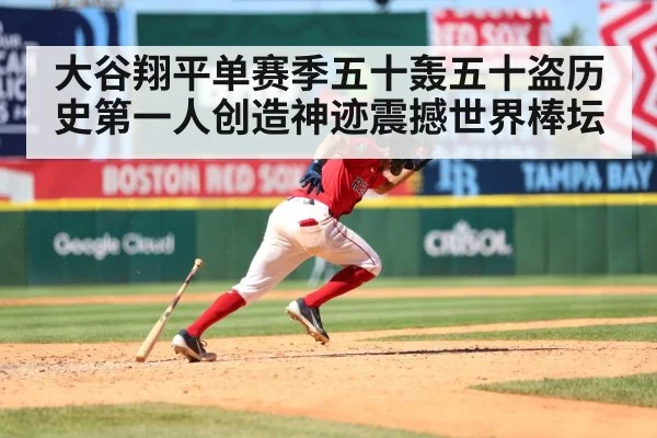 大谷翔平单赛季五十轰五十盗历史第一人创造神迹震撼世界棒坛