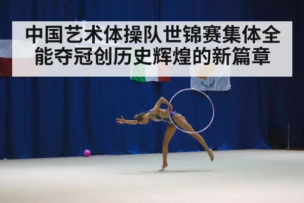 中国艺术体操队世锦赛集体全能夺冠创历史辉煌的新篇章